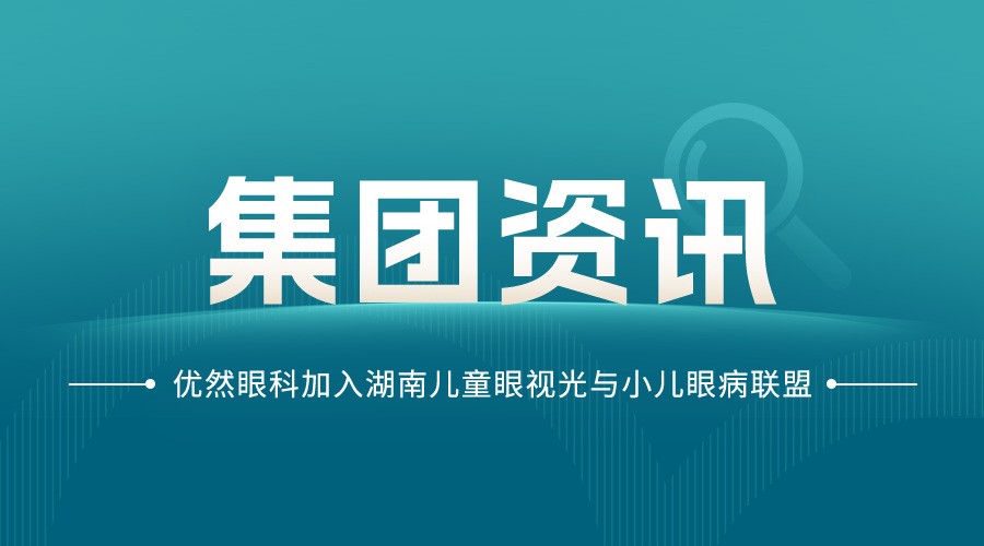 集团资讯 | 优然眼科加入湖南儿童眼视光与小儿眼病联盟,共护全省儿童眼健康